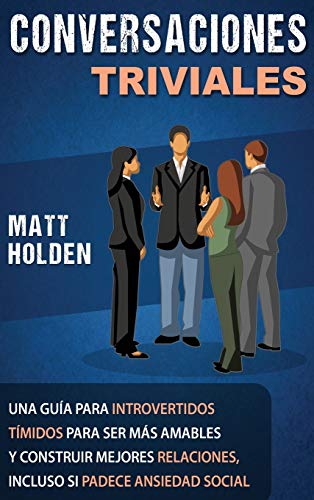 Conversaciones Triviales: Una Guía para Introvertidos Tímidos para Ser Más Amables y Construir Mejores Relaciones, Incluso si Padece Ansiedad Social