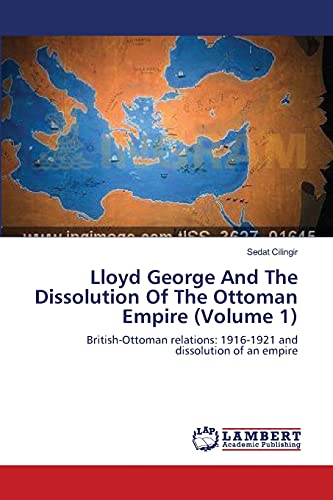 Lloyd George And The Dissolution Of The Ottoman Empire (Volume 1): British-Ottoman relations: 1916-1921 and dissolution of an empire
