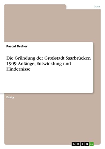 Die Gründung der Großstadt Saarbrücken 1909. Anfänge, Entwicklung und Hindernisse