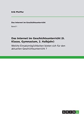 Das Internet im Geschichtsunterricht (6. Klasse, Gymnasium, 2. Halbjahr): Welche Einsatzmöglichkeiten bieten sich für den aktuellen Geschichtsunterricht ?