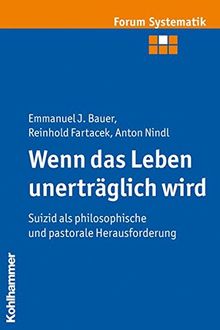 Wenn das Leben unerträglich wird: Suizid als philosophische und pastorale Herausforderung (Forum Systematik / Beiträge zur Dogmatik, Ethik und ökumenischen Theologie)