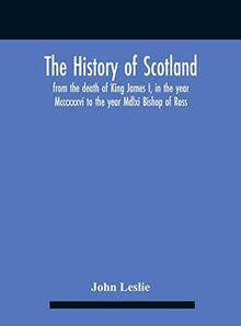 The History Of Scotland, From The Death Of King James I, In The Year Mcccxxxvi To The Year Mdlxi Bishop Of Ross