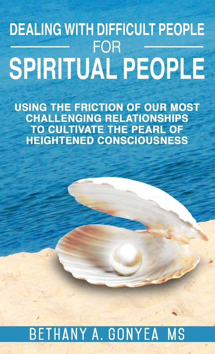 Dealing With Difficult People For Spiritual People: Using The Friction Of Our Most Challenging Relationships To Cultivate The Pearl of Heightened Consciousness
