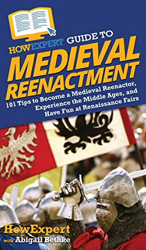 HowExpert Guide to Medieval Reenactment: 101 Tips to Become a Medieval Reenactor, Experience the Middle Ages, and Have Fun at Renaissance Fairs