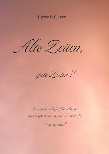 Alte Zeiten, gute Zeiten? - Eine Romanhafte Betrachtung, einer verflossenen, aber auch recht steifen Vergangenheit!: Eine Romanhafte Betrachtung, ... aber auch recht steifen Vergangenheit!