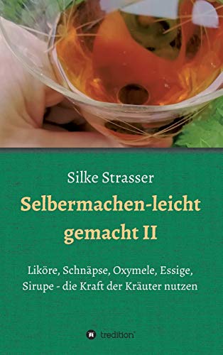 Selbermachen - leicht gemacht II: Liköre, Schnäpse, Oxymele, Essige, Sirupe - die Kraft der Kräuter nutzen