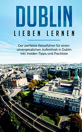Dublin lieben lernen: Der perfekte Reiseführer für einen unvergesslichen Aufenthalt in Dublin inkl. Insider-Tipps und Packliste