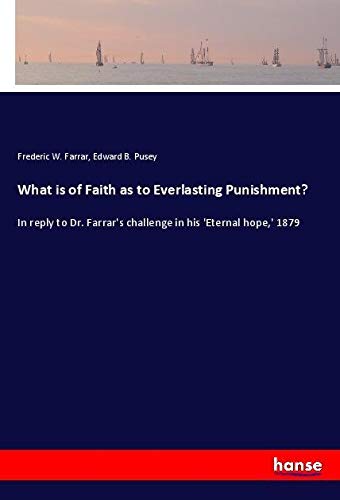 What is of Faith as to Everlasting Punishment?: In reply to Dr. Farrar's challenge in his 'Eternal hope,' 1879
