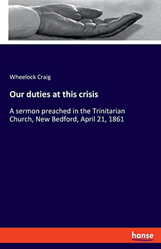 Our duties at this crisis: A sermon preached in the Trinitarian Church, New Bedford, April 21, 1861