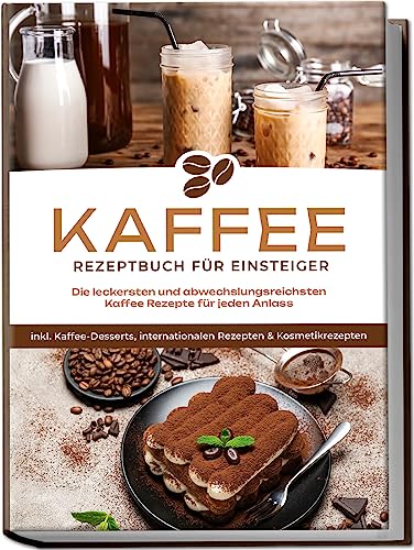 Wilhelm, Laura: Kaffee Rezeptbuch für Einsteiger: Die leckersten und abwechslungsreichsten Kaffee Rezepte für jeden Anlass - inkl. Kaffee-Desserts, internationalen Rezepten & Kosmetikrezepten