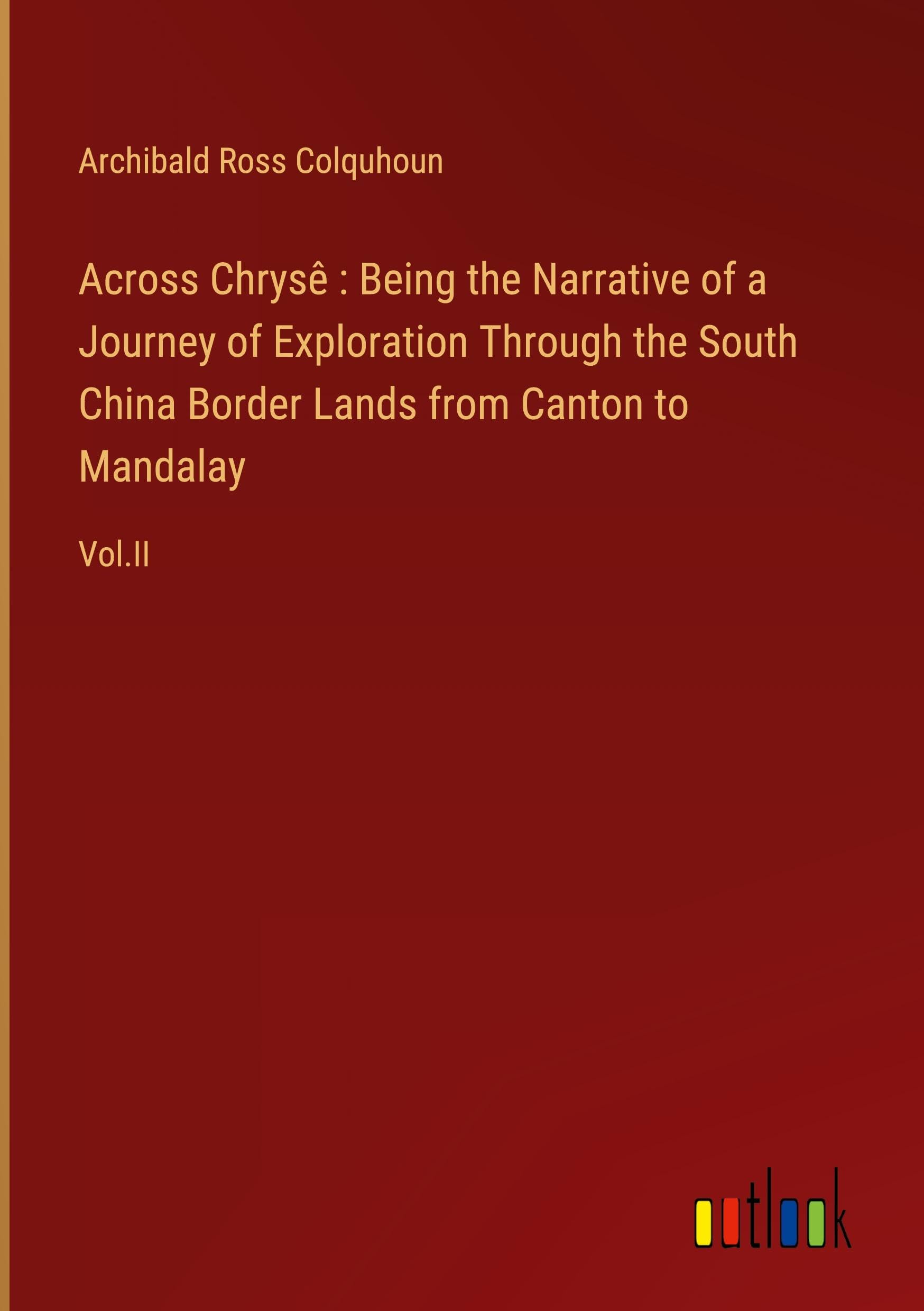 Across Chrysê : Being the Narrative of a Journey of Exploration Through the South China Border Lands from Canton to Mandalay: Vol.II