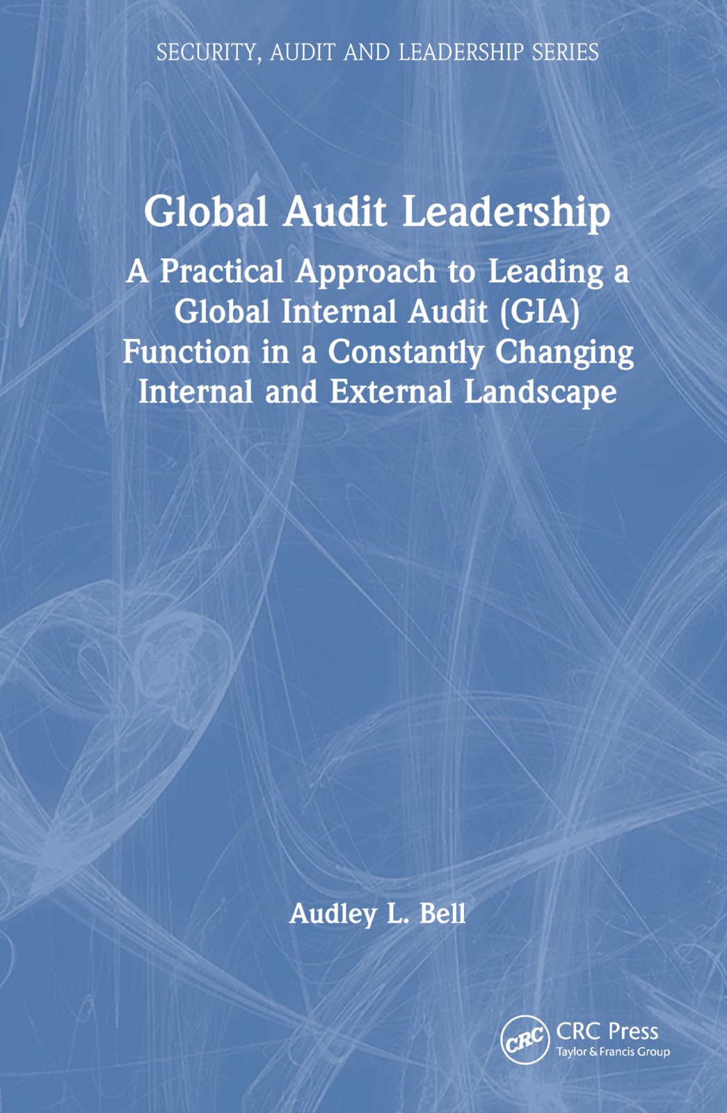 Global Audit Leadership: A Practical Approach to Leading a Global Internal Audit (GIA) Function in a Constantly Changing Internal and External Landscape (Security, Audit and Leadership)