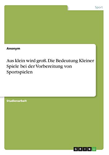 Aus klein wird groß. Die Bedeutung Kleiner Spiele bei der Vorbereitung von Sportspielen