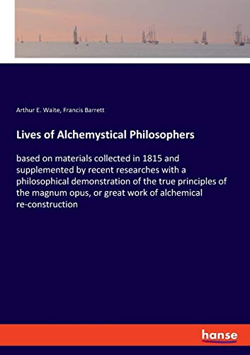 Lives of Alchemystical Philosophers: based on materials collected in 1815 and supplemented by recent researches with a philosophical demonstration of ... or great work of alchemical re-construction