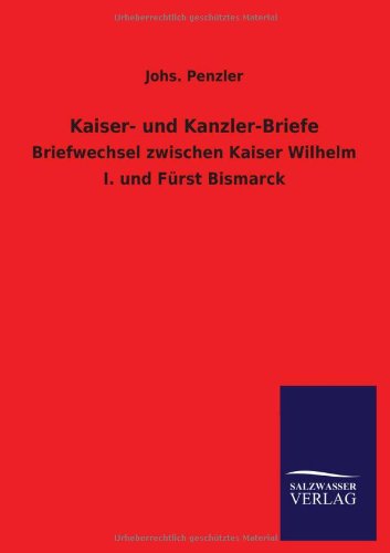 Kaiser- und Kanzler-Briefe: Briefwechsel zwischen Kaiser Wilhelm I. und Fürst Bismarck
