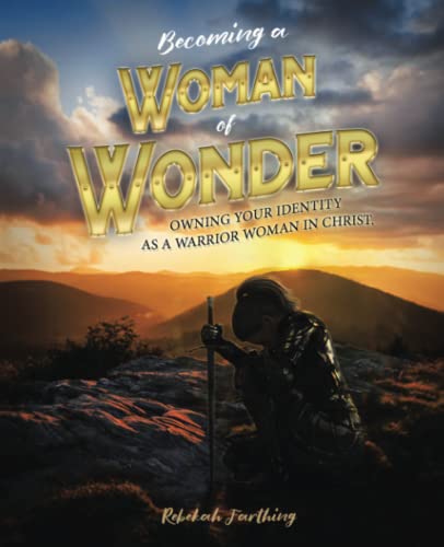 Becoming a Woman of Wonder: OWNING YOUR IDENTITY AS A WARRIOR WOMAN IN CHRIST.