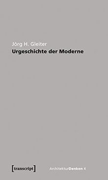 Urgeschichte der Moderne: Zur Theorie der Geschichte der Architektur (ArchitekturDenken)