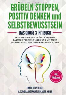 Grübeln stoppen -positiv Denken und Selbstbewusstsein: Das große 3 in 1 Buch! Aktiv werden und Grübeln stoppen. Dadurch positiver Leben und mit mehr Selbstbewusstsein durch das Leben gehen