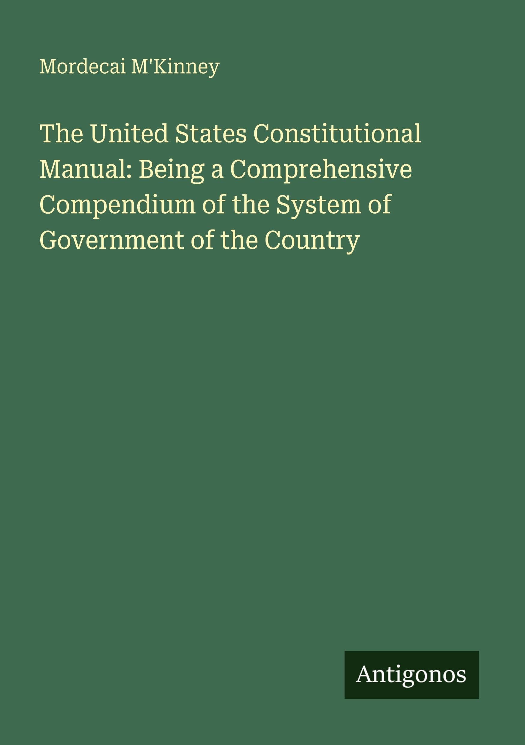 The United States Constitutional Manual: Being a Comprehensive Compendium of the System of Government of the Country