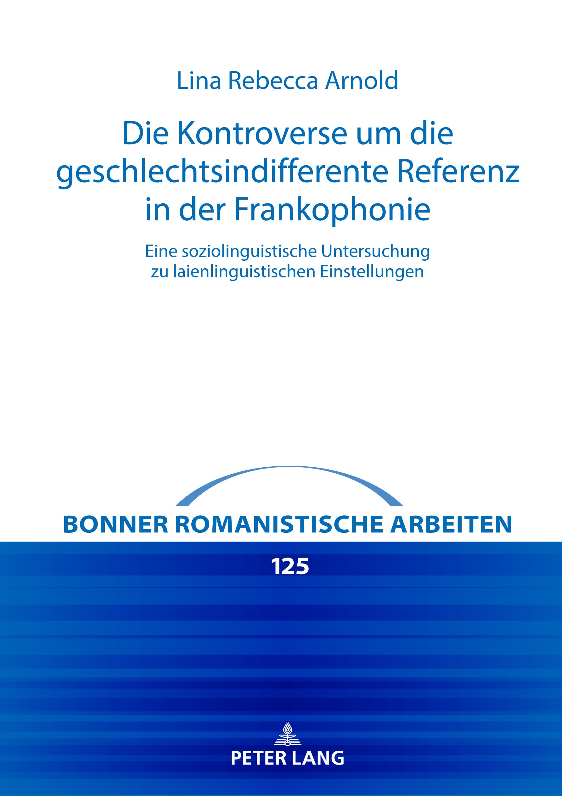 Die Kontroverse um die geschlechtsindifferente Referenz in der Frankophonie: Eine soziolinguistische Untersuchung zu laienlinguistischen Einstellungen (Bonner romanistische Arbeiten, Band 125)