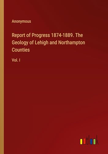 Report of Progress 1874-1889. The Geology of Lehigh and Northampton Counties: Vol. I