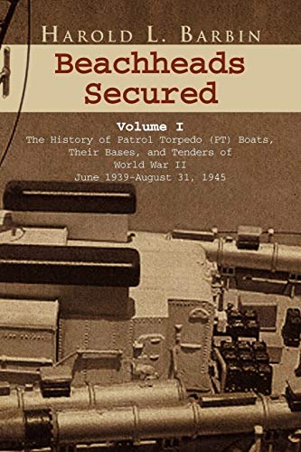 Beachheads Secured Volume I: The History of Patrol Torpedo (PT) Boats, Their Bases, and Tenders of World War II June 1939-August 31, 1945