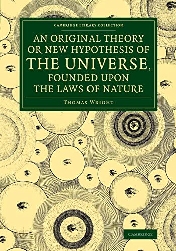 An Original Theory or New Hypothesis of the Universe, Founded upon the Laws of Nature: And Solving by Mathematical Principles the General Phaenomena (Cambridge Library Collection - Astronomy)