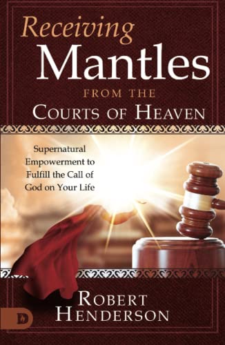 Receiving Mantles from the Courts of Heaven: Supernatural Empowerment to Fulfill the Call of God on Your Life