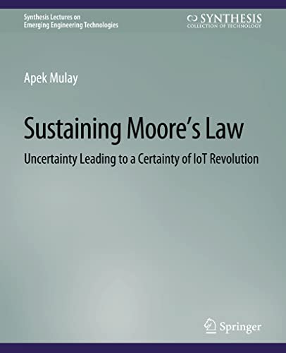 Sustaining Moore’s Law: Uncertainty Leading to a Certainty of IoT Revolution (Synthesis Lectures on Emerging Engineering Technologies)