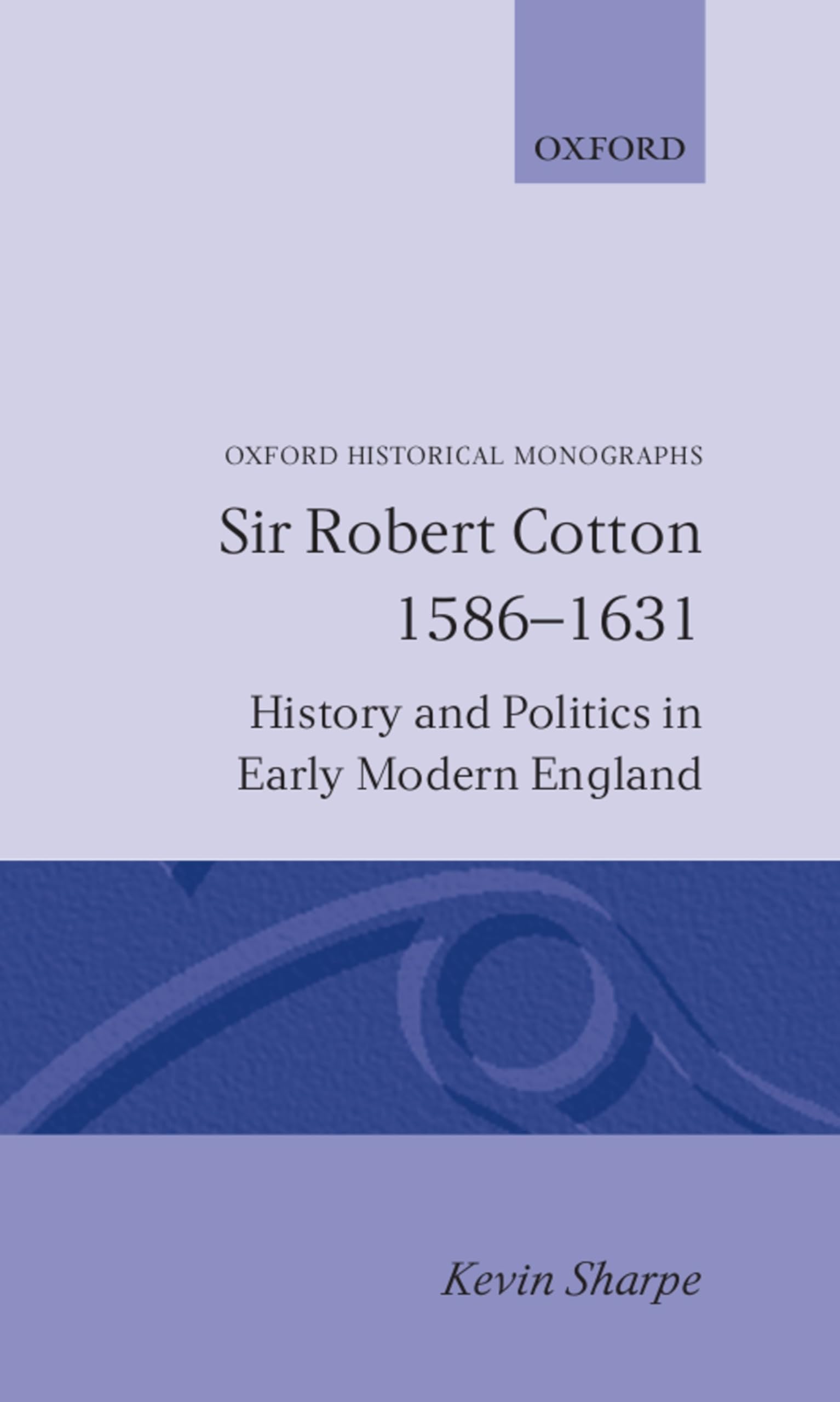 Sir Robert Cotton 1586 - 1631: History and Politics in Early Modern England (Oxford Historical Monographs)