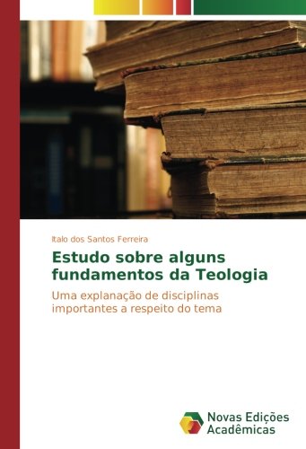 Estudo sobre alguns fundamentos da Teologia: Uma explanação de disciplinas importantes a respeito do tema