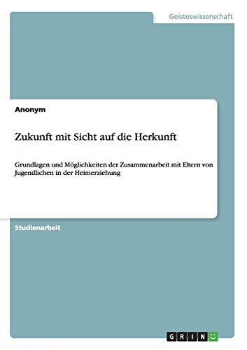 Zukunft mit Sicht auf die Herkunft: Grundlagen und Möglichkeiten der Zusammenarbeit mit Eltern von Jugendlichen in der Heimerziehung