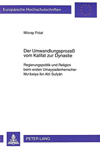 Der Umwandlungsprozeß vom Kalifat zur Dynastie: Regierungspolitik und Religion beim ersten Umayyadenherrscher Mucawiya Ibn Abi Sufyan (Europäische ... / Publications Universitaires Européennes)