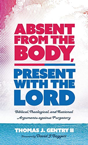 Absent from the Body, Present with the Lord: Biblical, Theological, and Rational Arguments Against Purgatory
