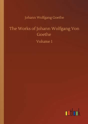 The Works of Johann Wolfgang Von Goethe: Volume 1
