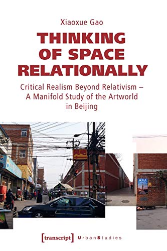 Thinking of Space Relationally: Critical Realism Beyond Relativism - A Manifold Study of the Artworld in Beijing (Urban Studies)
