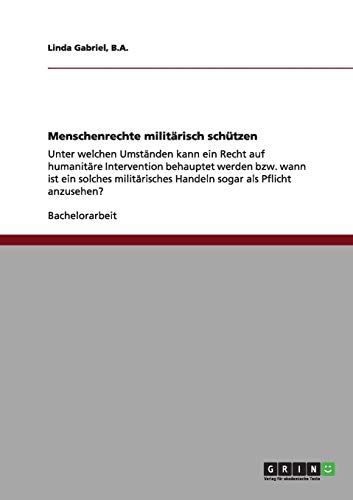 Menschenrechte militärisch schützen: Unter welchen Umständen kann ein Recht auf humanitäre Intervention behauptet werden bzw. wann ist ein solches militärisches Handeln sogar als Pflicht anzusehen?