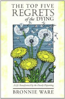 The Top Five Regrets of the Dying: A Life Transformed by the Dearly Departing