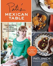 Pati's Mexican Table: The Secrets of Real Mexican Home Cooking