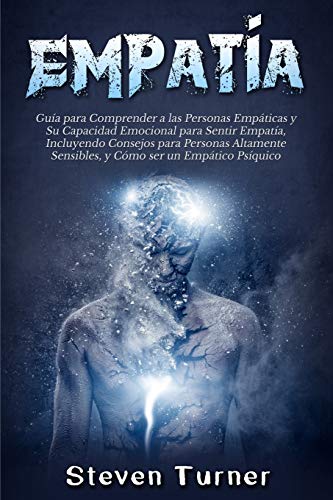 Empatía: Guía para Comprender a las Personas Empáticas y Su Capacidad Emocional para Sentir Empatía, Incluyendo Consejos para Personas Altamente Sensibles, y Cómo ser un Empático Psíquico