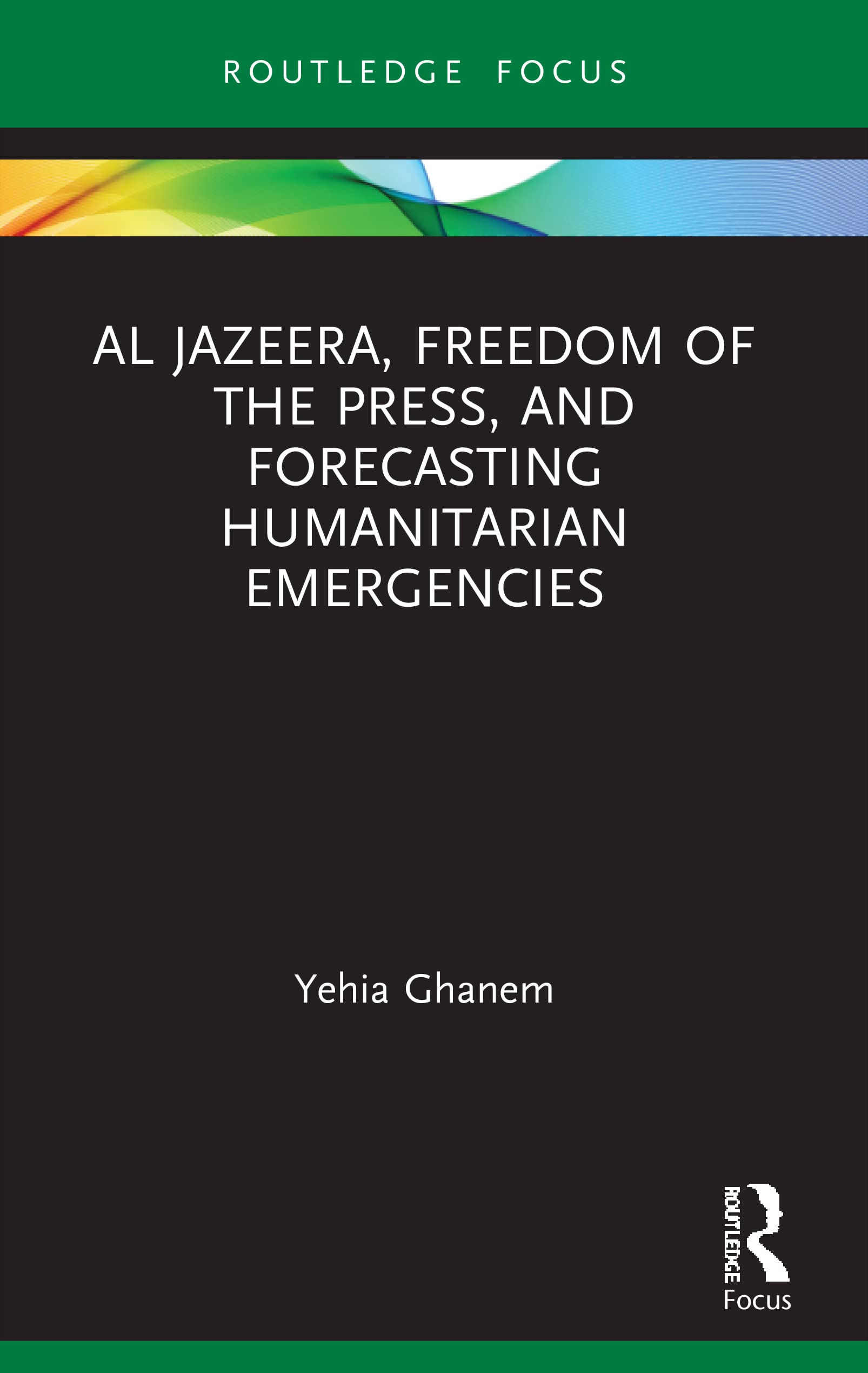Al Jazeera, Freedom of the Press, and Forecasting Humanitarian Emergencies (Routledge Focus on Media and Humanitarian Action)