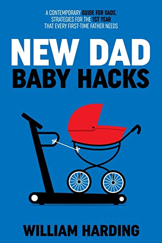 NEW DAD BABY HACKS: A Contemporary Guide For Dads, Strategies For The 1st Year That Every First Time Father Needs (New Dad Hacks Book Series, Band 2)
