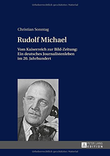 Rudolf Michael: Vom Kaiserreich zur Bild-Zeitung: Ein deutsches Journalistenleben im 20. Jahrhundert