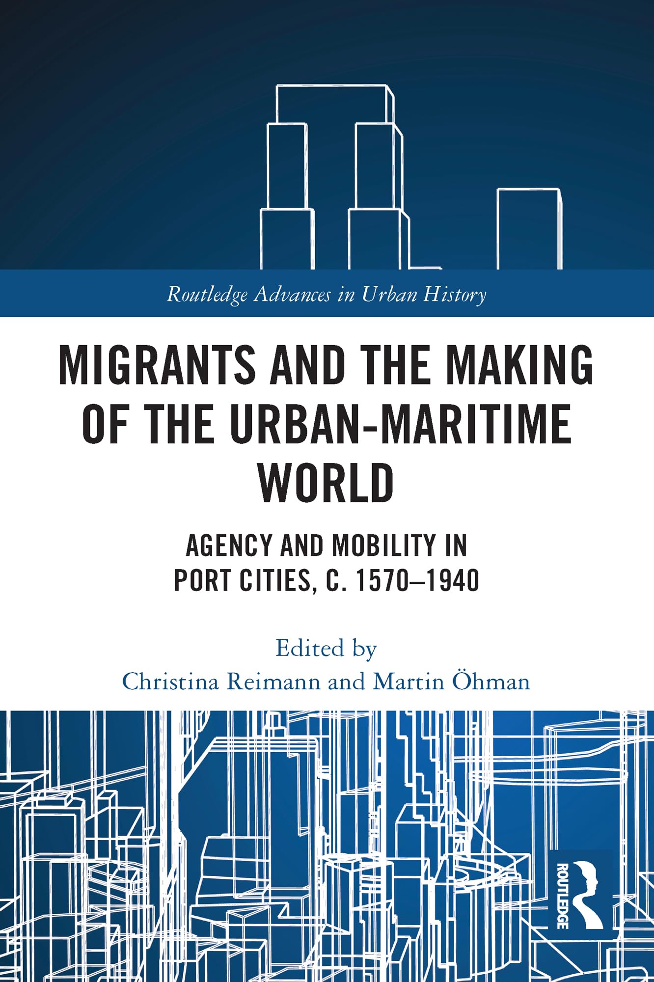 Migrants and the Making of the Urban-Maritime World: Agency and Mobility in Port Cities, c. 1570-1940 (Routledge Advances in Urban History)