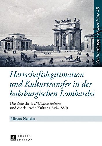 Herrschaftslegitimation und Kulturtransfer in der habsburgischen Lombardei: Die Zeitschrift «Biblioteca italiana» und die deutsche Kultur (1815-1830) ... & History / Civilisations & Histoire)
