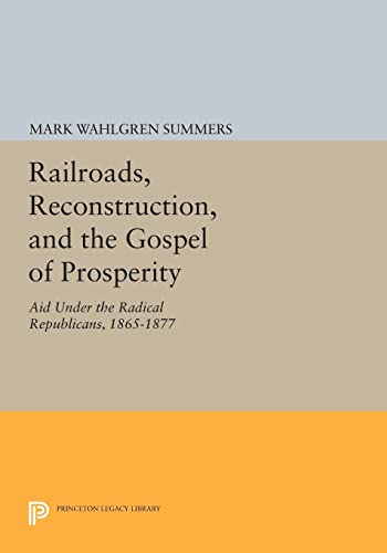 Railroads, Reconstruction, and the Gospel of Prosperity: Aid Under the Radical Republicans, 1865-1877 (Princeton Legacy Library)