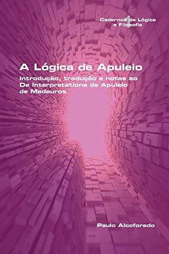 A Lógica de Apuleio. Introdução, tradução e notas ao De Interpretatione de Apuleio de MadaurosA Lógica de Apuleio. Introdução, tradução e notas ao De Interpretatione de Apuleio de Madauros