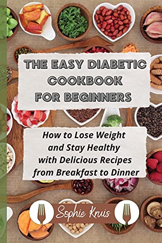 THE EASY DIABETIC COOKBOOK FOR BEGINNERS: How to Lose Weight and Stay Healthy with Delicious Recipes from Breakfast to Dinner