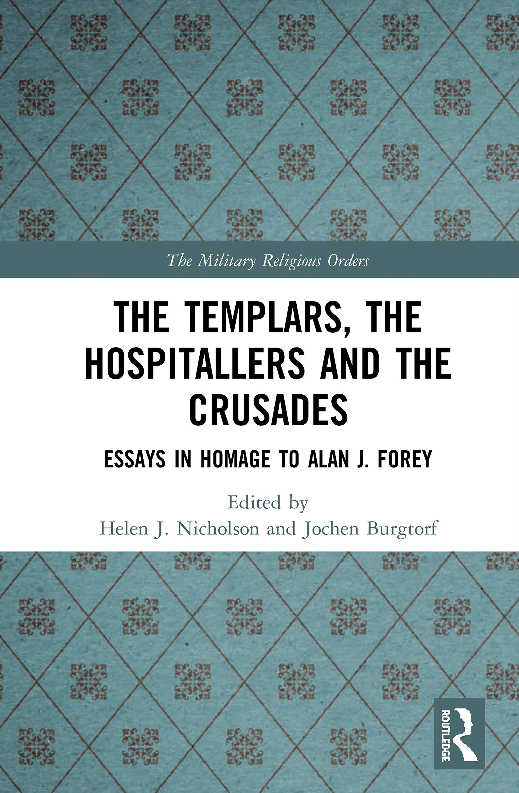 The Templars, the Hospitallers and the Crusades: Essays in Homage to Alan J. Forey (The Military Religious Orders: History, Sources, and Memory)