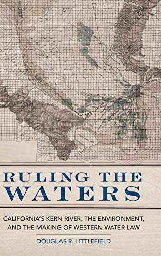 Ruling the Waters: California's Kern River, the Environment, and the Making of Western Water Law (Environment in Modern North America, Band 4)